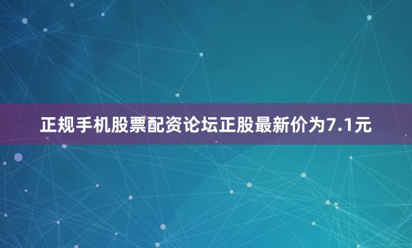 正规手机股票配资论坛正股最新价为7.1元
