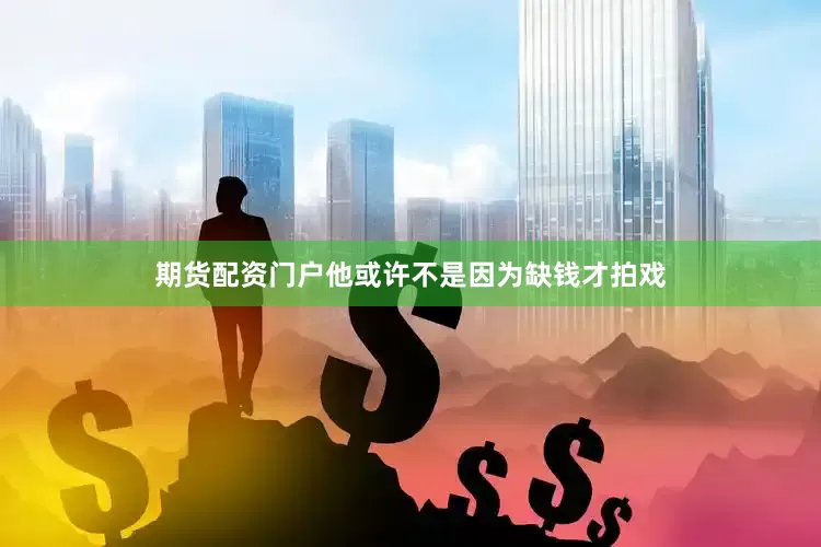 期货配资门户他或许不是因为缺钱才拍戏