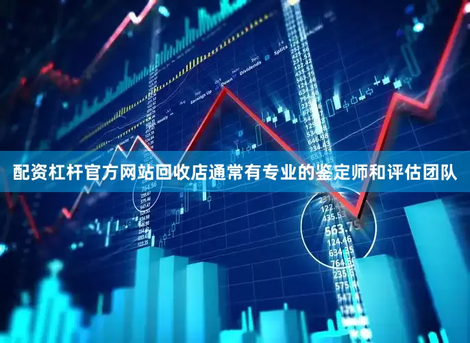 配资杠杆官方网站回收店通常有专业的鉴定师和评估团队