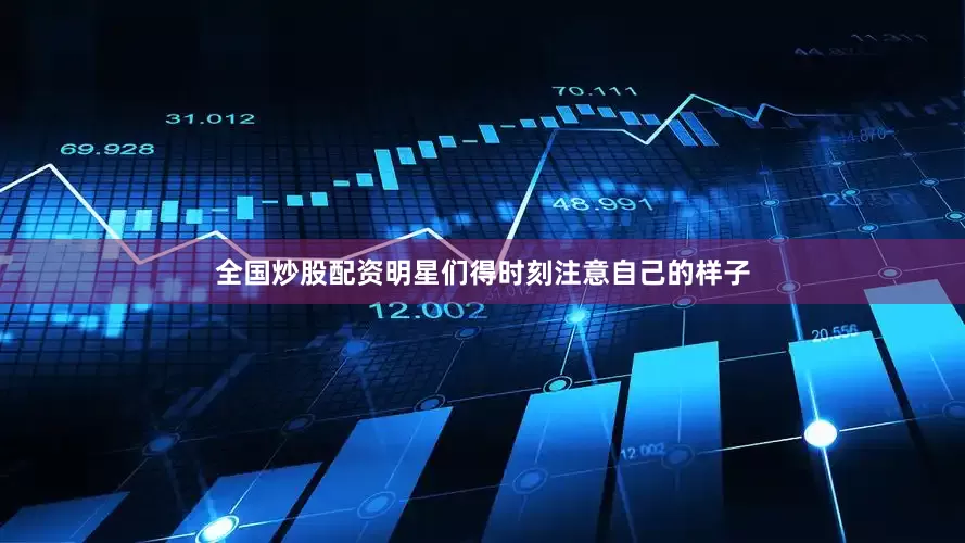 全国炒股配资明星们得时刻注意自己的样子
