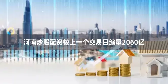 河南炒股配资较上一个交易日缩量2060亿