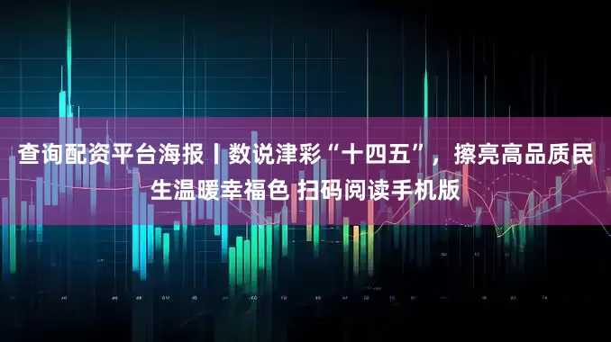 查询配资平台海报丨数说津彩“十四五”，擦亮高品质民生温暖幸福色 扫码阅读手机版